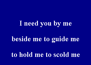 I need you by me

beside me to guide me

to hold me to scold me