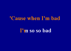 'Cause when I'm bad

I'm so so bad