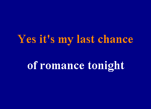 Yes it's my last chance

of romance tonight