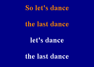So let's dance
the last dance

let's dance

the last dance