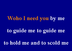 Wollo I need you by me

to guide me to guide me

to hold me and to scold me