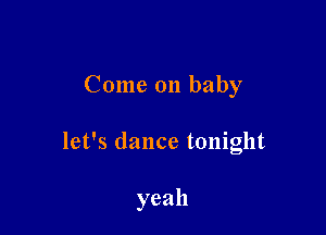 Come 011 baby

let's dance tonight

yeah