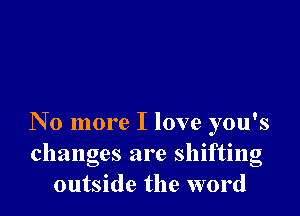 No more I love you's
changes are shifting
outside the word