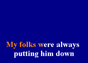 My folks were always
putting him down