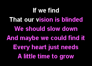 If we find
That our vision is blinded
We should slow down
And maybe we could find it
Every heart just needs
A little time to grow