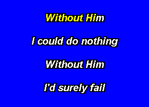 Without Him

I could do nothing

Without Him

I'd surely fail