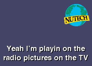 Yeah Fm playin on the
radio pictures on the TV