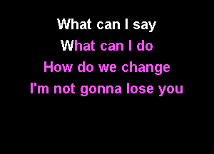 What can I say
What can I do
How do we change

I'm not gonna lose you