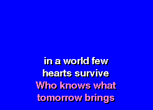 in a world few

hearts survive
Who knows what
tomorrow brings