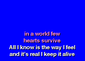 in a world few
hearts survive
All I know is the way I feel
and it,s real I keep it alive