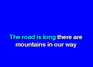 The road is long there are
mountains in our way