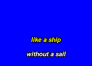 like a ship

without a sai!