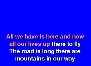 All we have is here and now
all our lives up there to fly
The road is long there are

mountains in our way