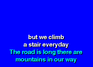 but we climb
a stair everyday
The road is long there are
mountains in our way