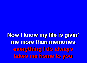 Now I know my life is givin,
me more than memories
