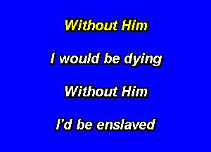 Without Him

I would be dying

Without Him

I'd be enslaved