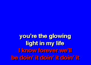 you,re the glowing
light in my life