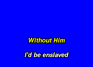 Without Him

I'd be enslaved