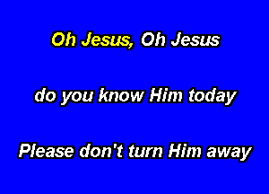 Oh Jesus, Oh Jesus

do you know Him today

Please don't turn Him away
