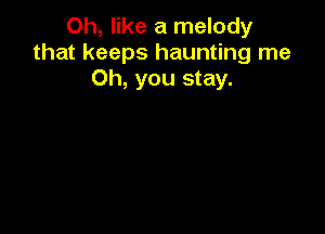 0h, like a melody
that keeps haunting me
Oh, you stay.