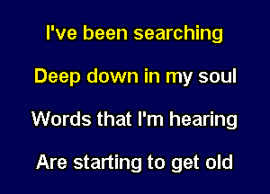 I've been searching

Deep down in my soul

Words that I'm hearing

Are starting to get old