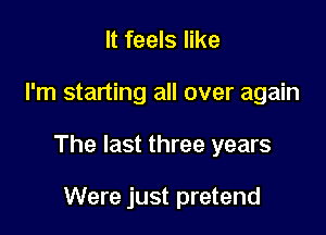 It feels like

I'm starting all over again

The last three years

Were just pretend