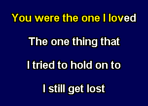 You were the one I loved

The one thing that

ltried to hold on to

I still get lost