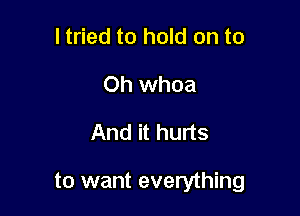 I tried to hold on to
Oh whoa

And it hurts

to want everything