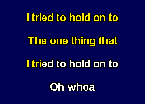 I tried to hold on to

The one thing that

ltried to hold on to

Oh whoa