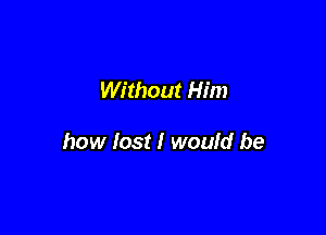 Without Him

how lost I would be