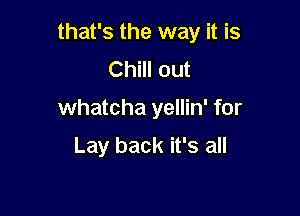 that's the way it is
Chill out

Whatcha yellin' for

Lay back it's all