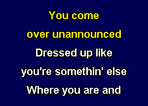 You come
overunannounced

Dressed up like

you're somethin' else

Where you are and