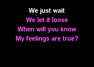 We just wait
We let it loose
When will you know

My feelings are true?