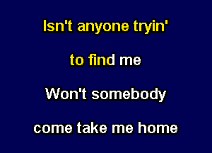 Isn't anyone tryin'

to fund me

Won't somebody

come take me home