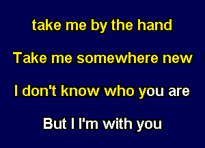 take me by the hand

Take me somewhere new

I don't know who you are

But I I'm with you