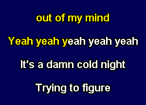 out of my mind

Yeah yeah yeah yeah yeah

It's a damn cold night

Trying to figure