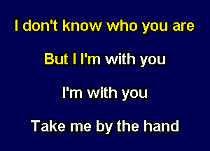 I don't know who you are

But I I'm with you

I'm with you

Take me by the hand