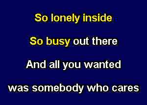 So lonely inside
So busy out there

And all you wanted

was somebody who cares