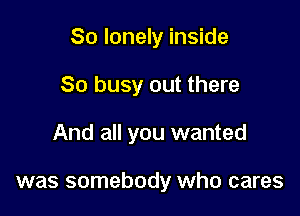 So lonely inside
So busy out there

And all you wanted

was somebody who cares