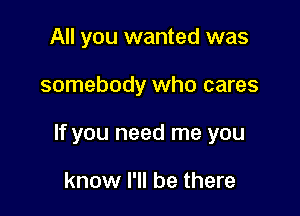 All you wanted was

somebody who cares

If you need me you

know I'll be there