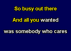 So busy out there

And all you wanted

was somebody who cares