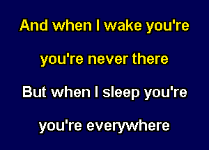 And when I wake you're

you're never there

But when I sleep you're

you're everywhere