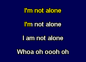 I'm not alone
I'm not alone

I am not alone

Whoa oh oooh oh