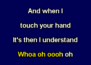 And when I

touch your hand

It's then I understand

Whoa oh oooh oh
