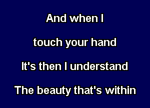 And when I
touch your hand

It's then I understand

The beauty that's within