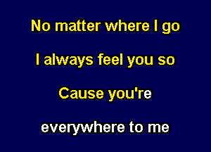 No matter where I go

I always feel you so

Cause you're

everywhere to me