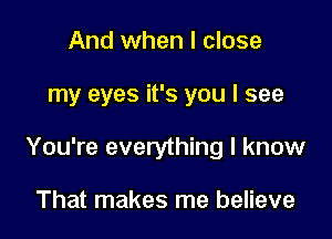 And when I close

my eyes it's you I see

You're everything I know

That makes me believe