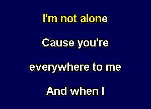 I'm not alone

Cause you're

everywhere to me

And when l