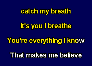 catch my breath

It's you I breathe

You're everything I know

That makes me believe