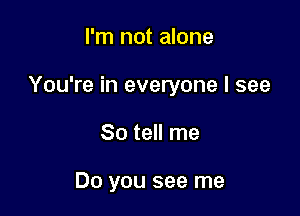 I'm not alone

You're in everyone I see

So tell me

Do you see me